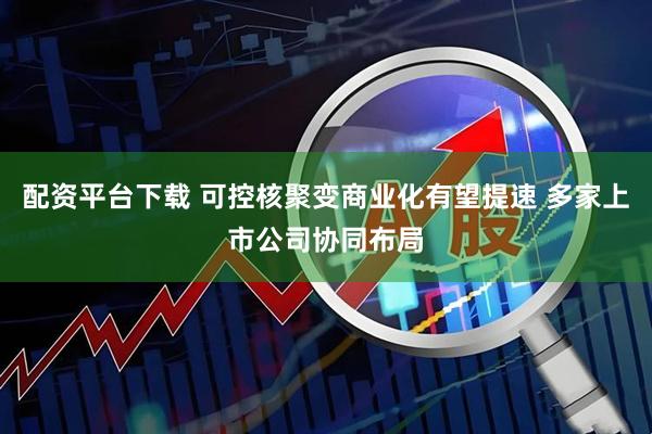 配资平台下载 可控核聚变商业化有望提速 多家上市公司协同布局