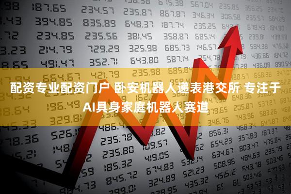 配资专业配资门户 卧安机器人递表港交所 专注于AI具身家庭机器人赛道