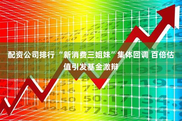 配资公司排行 “新消费三姐妹”集体回调 百倍估值引发基金激辩