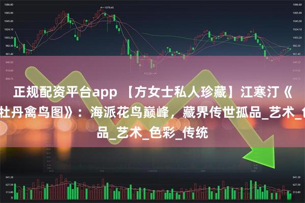 正规配资平台app 【方女士私人珍藏】江寒汀《戊子夏月牡丹禽鸟图》：海派花鸟巅峰，藏界传世孤品_艺术_色彩_传统