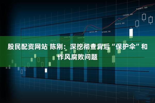 股民配资网站 陈刚：深挖彻查背后“保护伞”和作风腐败问题