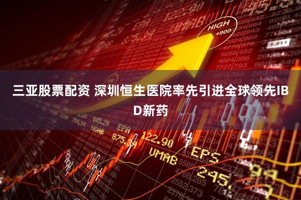 三亚股票配资 深圳恒生医院率先引进全球领先IBD新药