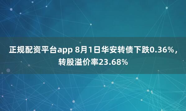 正规配资平台app 8月1日华安转债下跌0.36%，转股溢价率23.68%