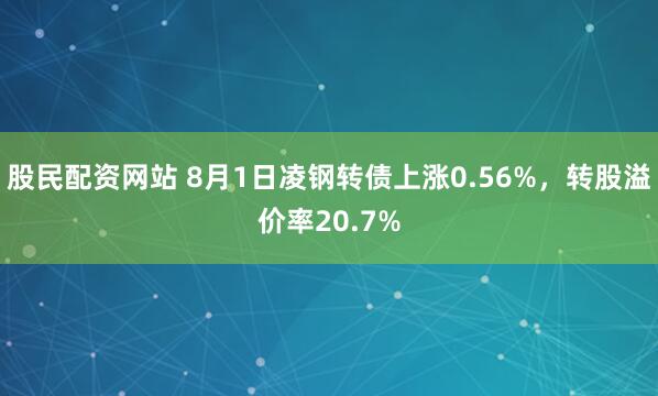 股民配资网站 8月1日凌钢转债上涨0.56%，转股溢价率20.7%