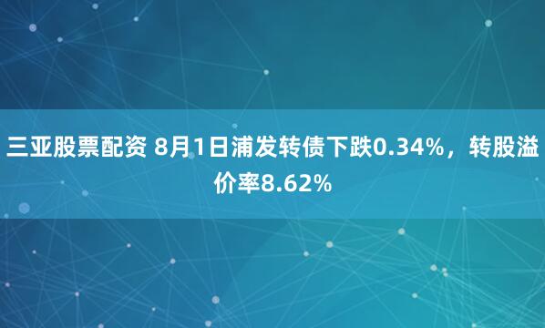 三亚股票配资 8月1日浦发转债下跌0.34%，转股溢价率8.62%