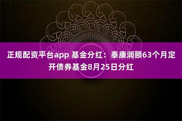 正规配资平台app 基金分红：泰康润颐63个月定开债券基金8月25日分红