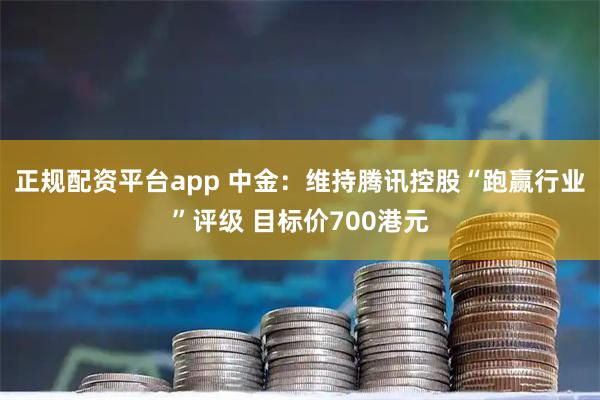 正规配资平台app 中金：维持腾讯控股“跑赢行业”评级 目标价700港元