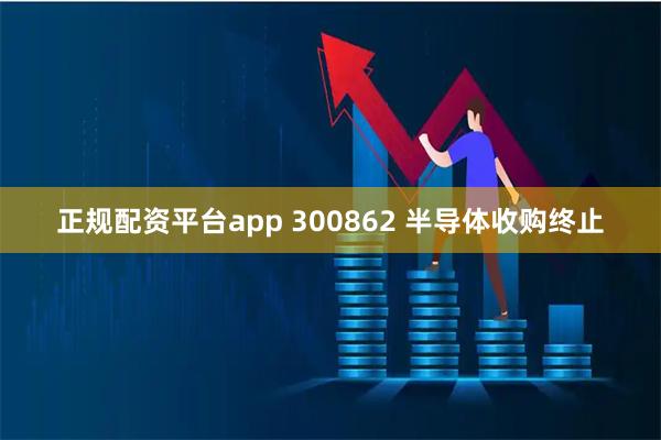 正规配资平台app 300862 半导体收购终止